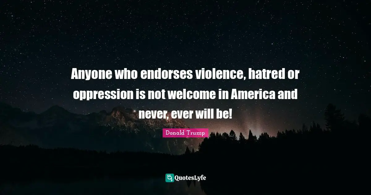 Anyone who endorses violence, hatred or oppression is not welcome in America and never, ever will be!
