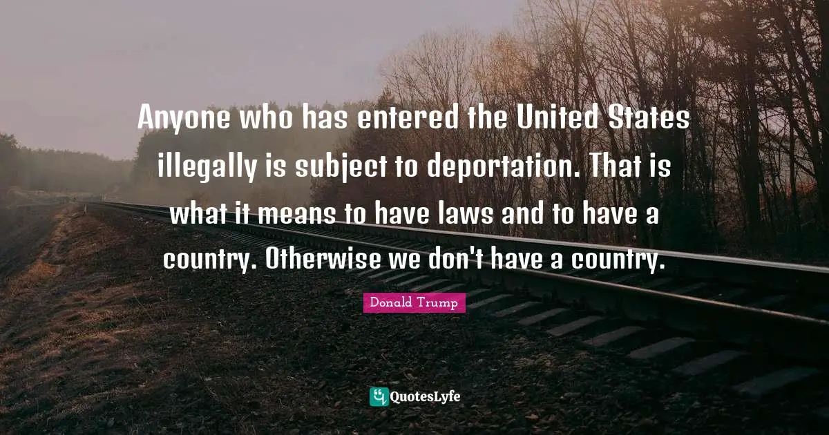 Anyone who has entered the United States illegally is subject to deportation. That is what it means to have laws and to have a country. Otherwise we don't have a country.