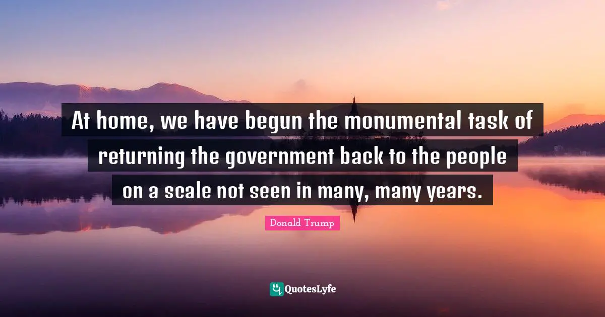 At home, we have begun the monumental task of returning the government back to the people on a scale not seen in many, many years.