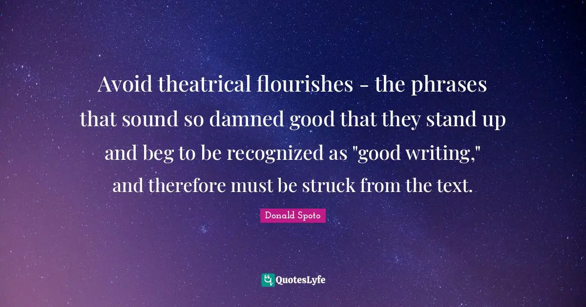 Avoid theatrical flourishes - the phrases that sound so damned good that they stand up and beg to be recognized as "good writing," and therefore must be struck from the text.