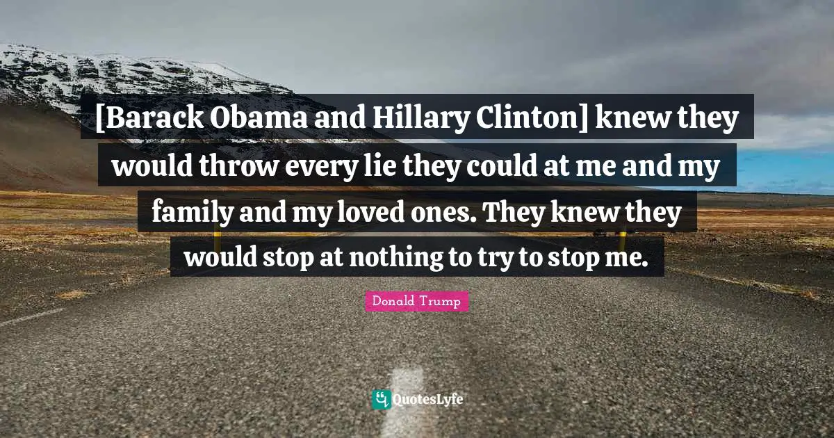 [Barack Obama and Hillary Clinton] knew they would throw every lie they could at me and my family and my loved ones. They knew they would stop at nothing to try to stop me.