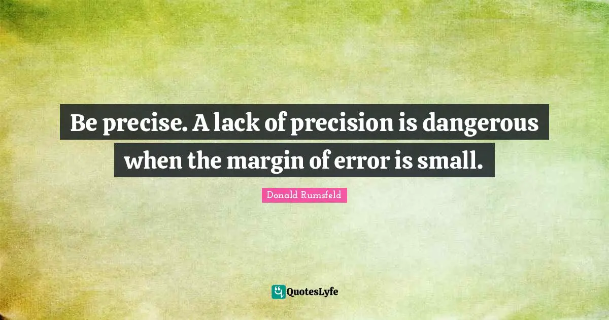 Donald Rumsfeld Quotes: Be precise. A lack of precision is dangerous when the margin of error is small.