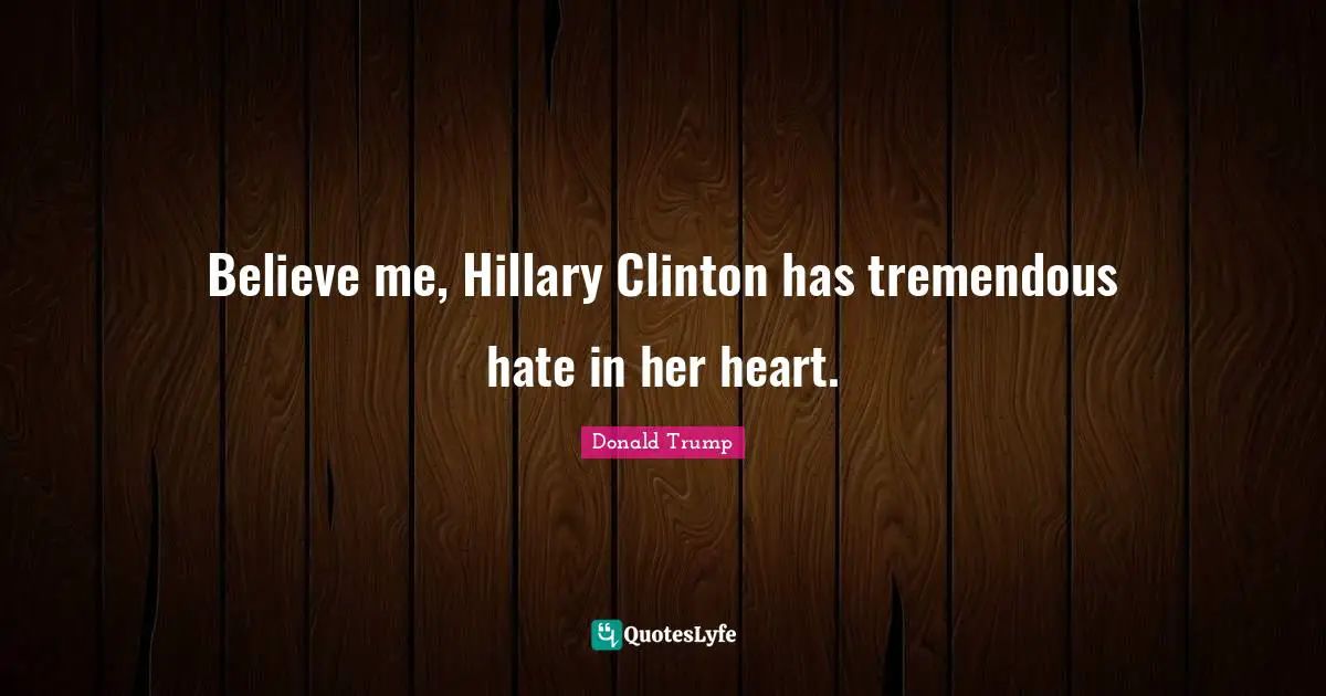 Believe me, Hillary Clinton has tremendous hate in her heart.