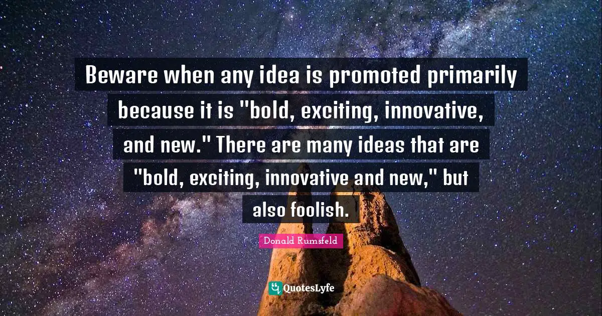 Beware when any idea is promoted primarily because it is "bold, exciting, innovative, and new." There are many ideas that are "bold, exciting, innovative and new," but also foolish.