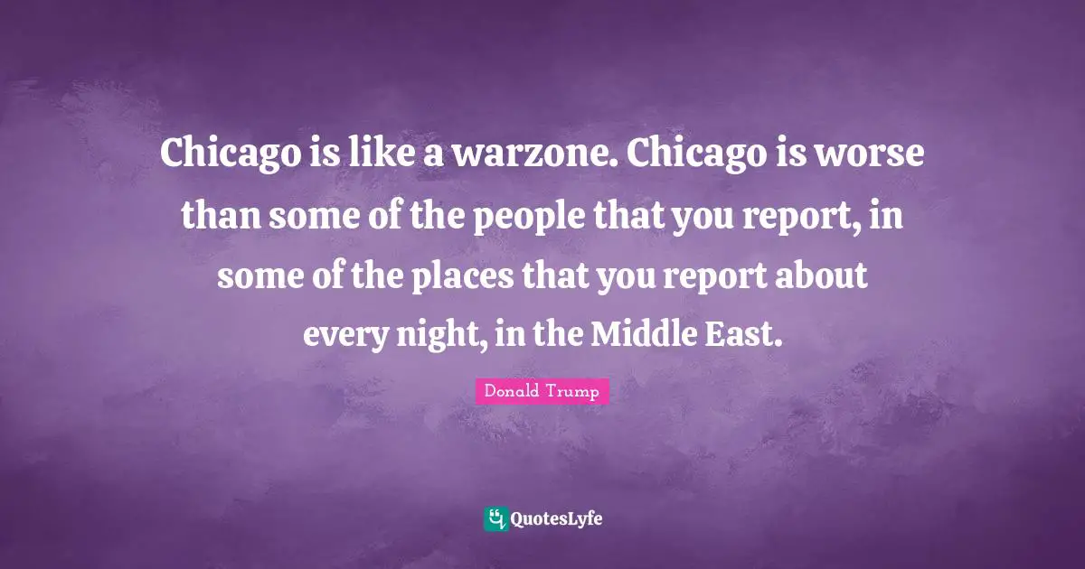 Chicago is like a warzone. Chicago is worse than some of the people that you report, in some of the places that you report about every night, in the Middle East.