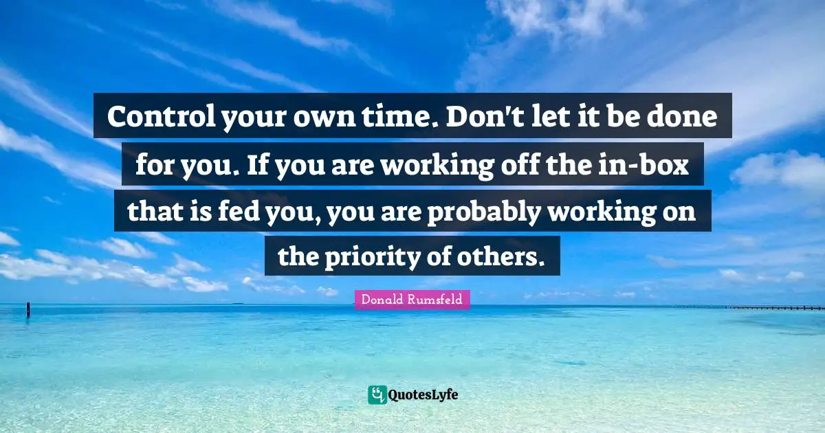 Control your own time. Don't let it be done for you. If you are working off the in-box that is fed you, you are probably working on the priority of others.