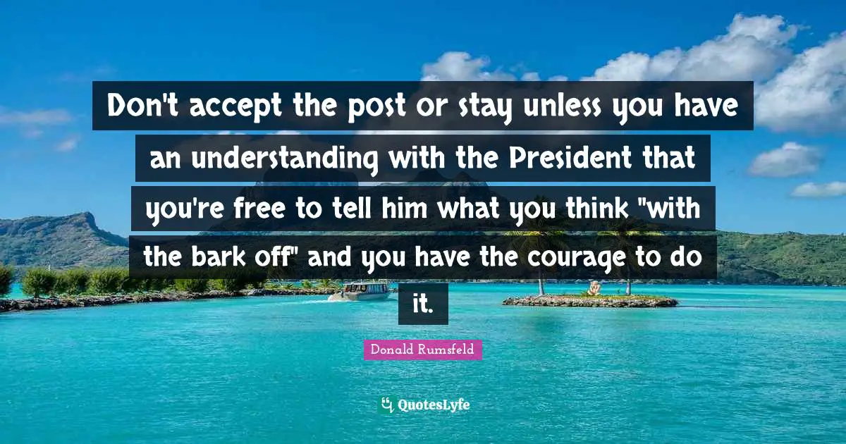 Don't accept the post or stay unless you have an understanding with the President that you're free to tell him what you think "with the bark off" and you have the courage to do it.