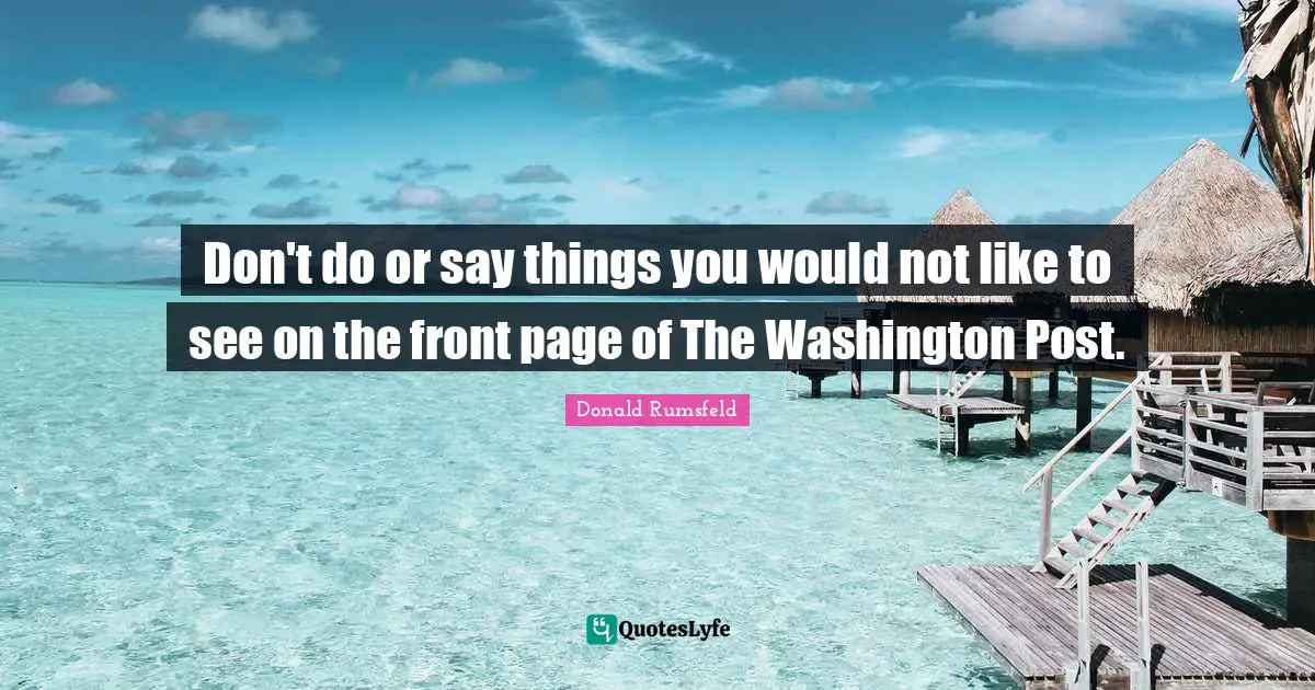 Don't do or say things you would not like to see on the front page of The Washington Post.
