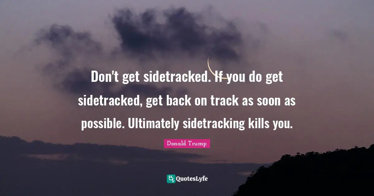Back On Track Quotes: "Don't get sidetracked. If you do get sidetracked, get back on track as soon as possible. Ultimately sidetracking kills you."