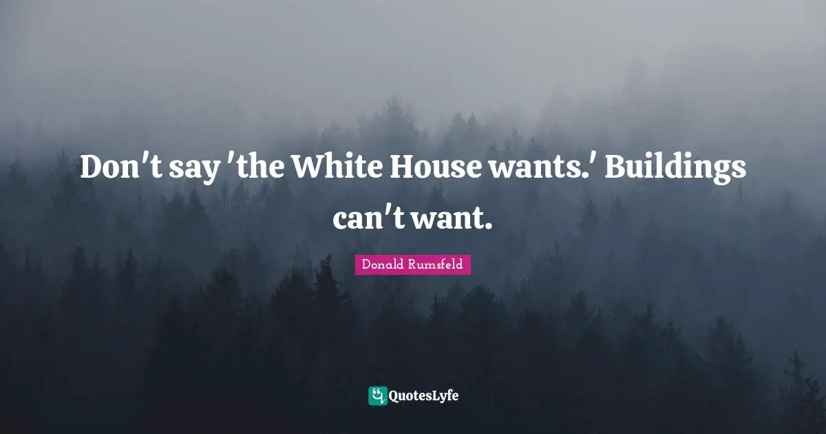 Don't say 'the White House wants.' Buildings can't want.