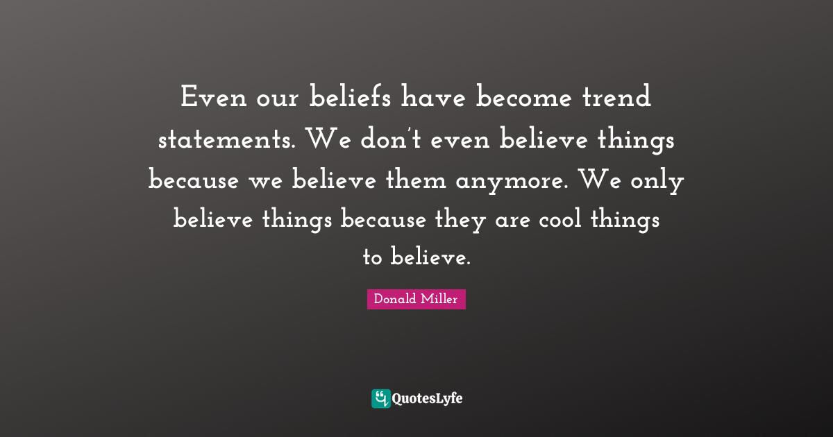 Even our beliefs have become trend statements. We don’t even believe things because we believe them anymore. We only believe things because they are cool things to believe.