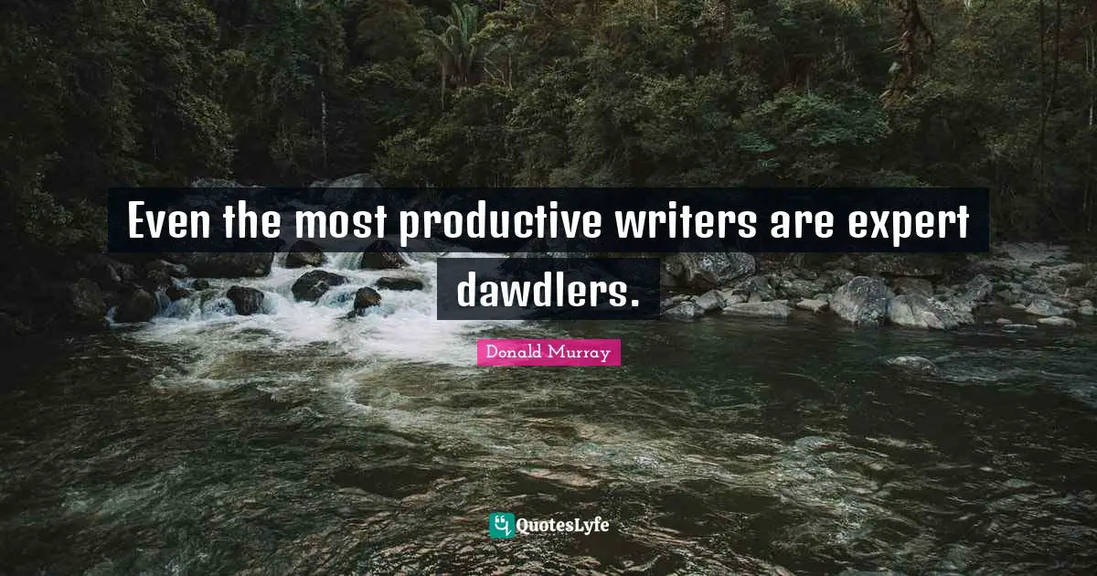 Even the most productive writers are expert dawdlers.