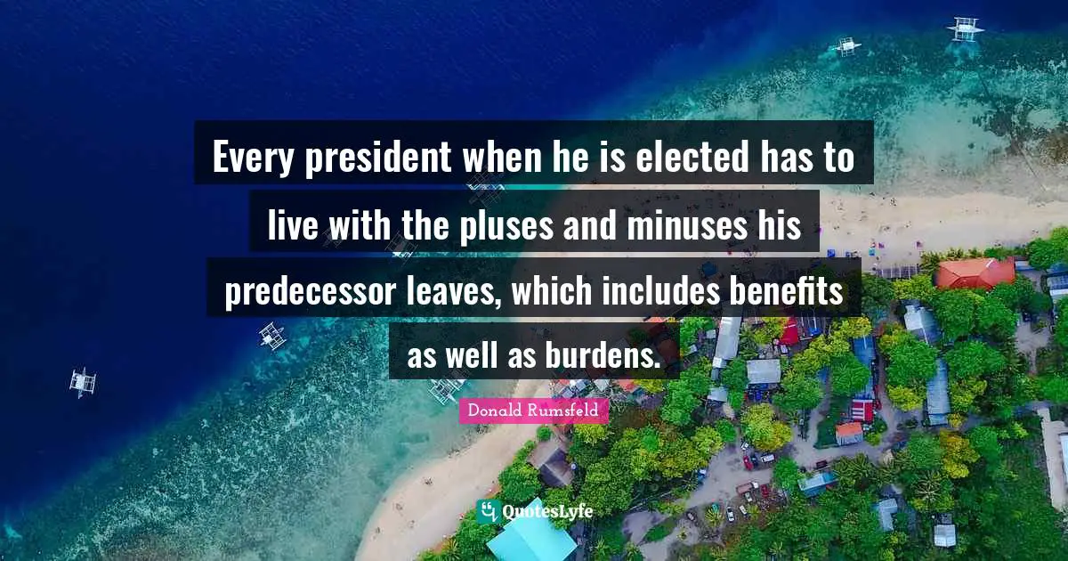 Every president when he is elected has to live with the pluses and minuses his predecessor leaves, which includes benefits as well as burdens.