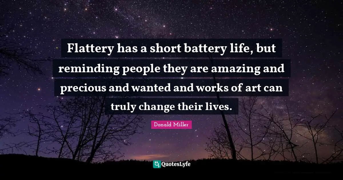 Flattery has a short battery life, but reminding people they are amazing and precious and wanted and works of art can truly change their lives.