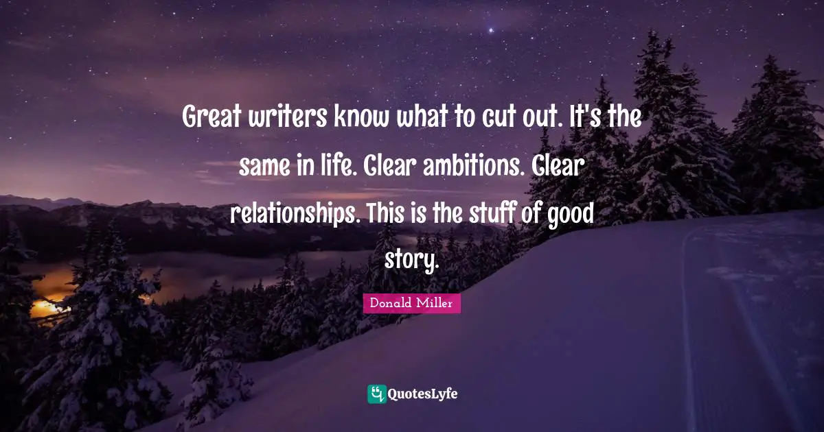 Great writers know what to cut out. It's the same in life. Clear ambitions. Clear relationships. This is the stuff of good story.