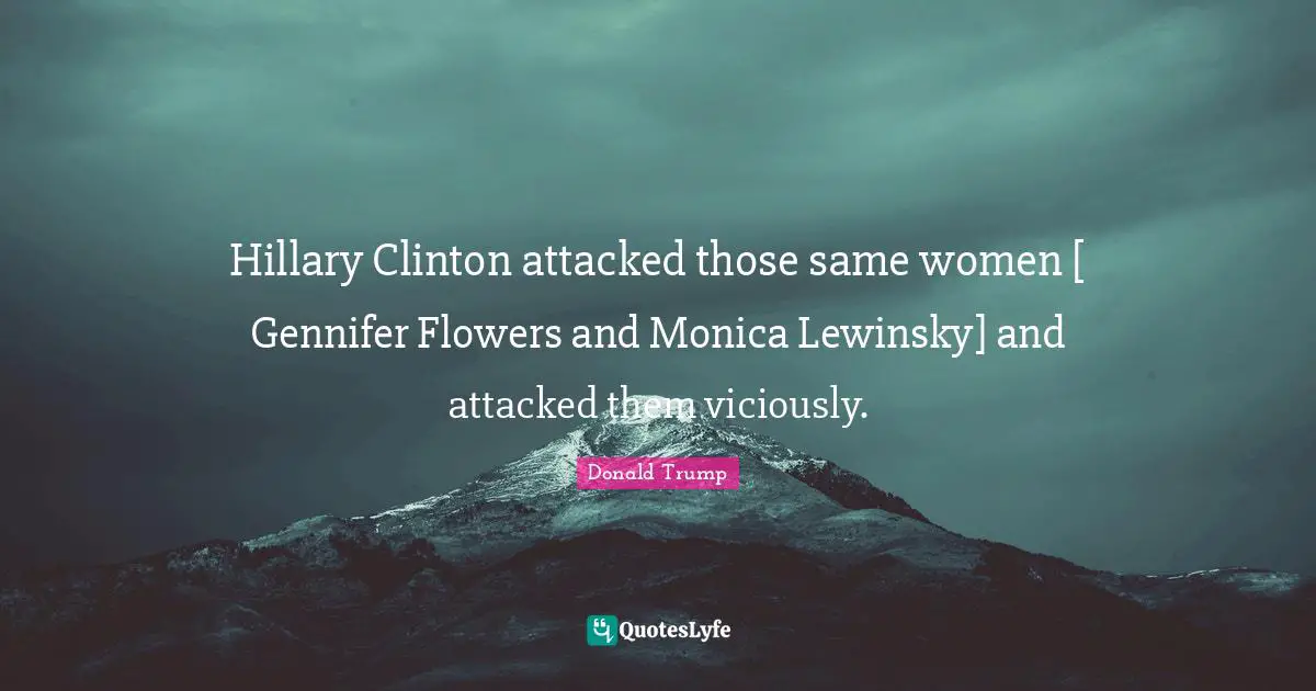 Hillary Clinton attacked those same women [ Gennifer Flowers and Monica Lewinsky] and attacked them viciously.