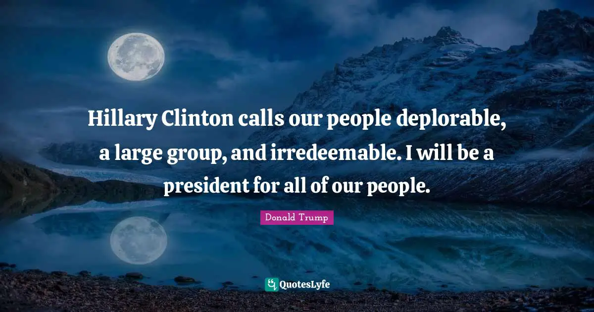 Hillary Clinton calls our people deplorable, a large group, and irredeemable. I will be a president for all of our people.