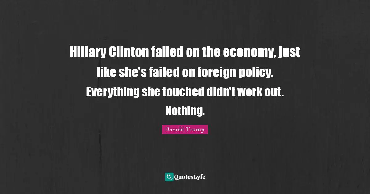 Hillary Clinton failed on the economy, just like she's failed on foreign policy. Everything she touched didn't work out. Nothing.