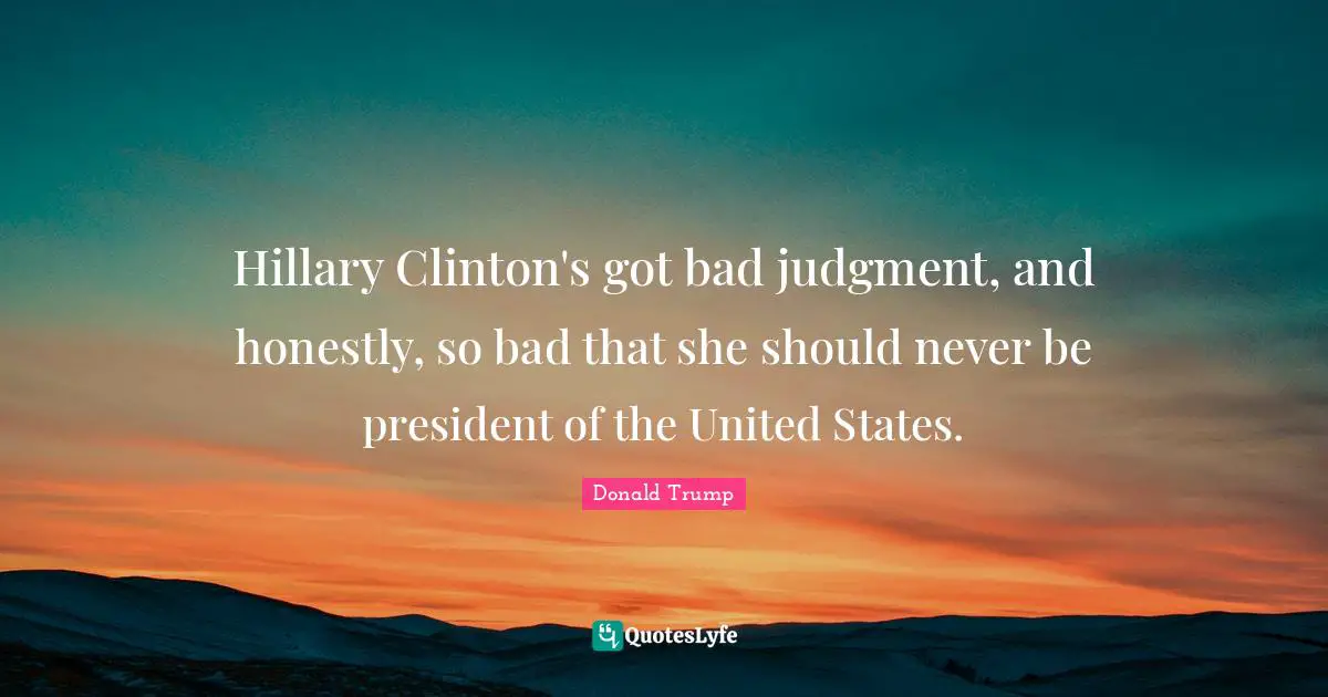 Hillary Clinton's got bad judgment, and honestly, so bad that she should never be president of the United States.