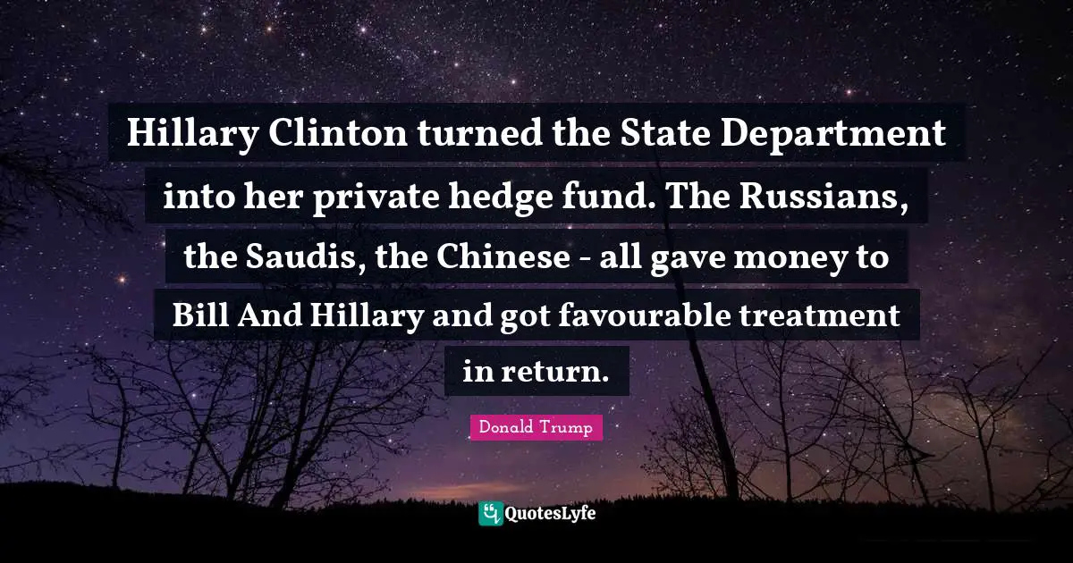 Hillary Clinton turned the State Department into her private hedge fund. The Russians, the Saudis, the Chinese - all gave money to Bill And Hillary and got favourable treatment in return.