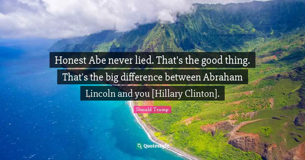 Clinton Quotes: "Honest Abe never lied. That's the good thing. That's the big difference between Abraham Lincoln and you [Hillary Clinton]."