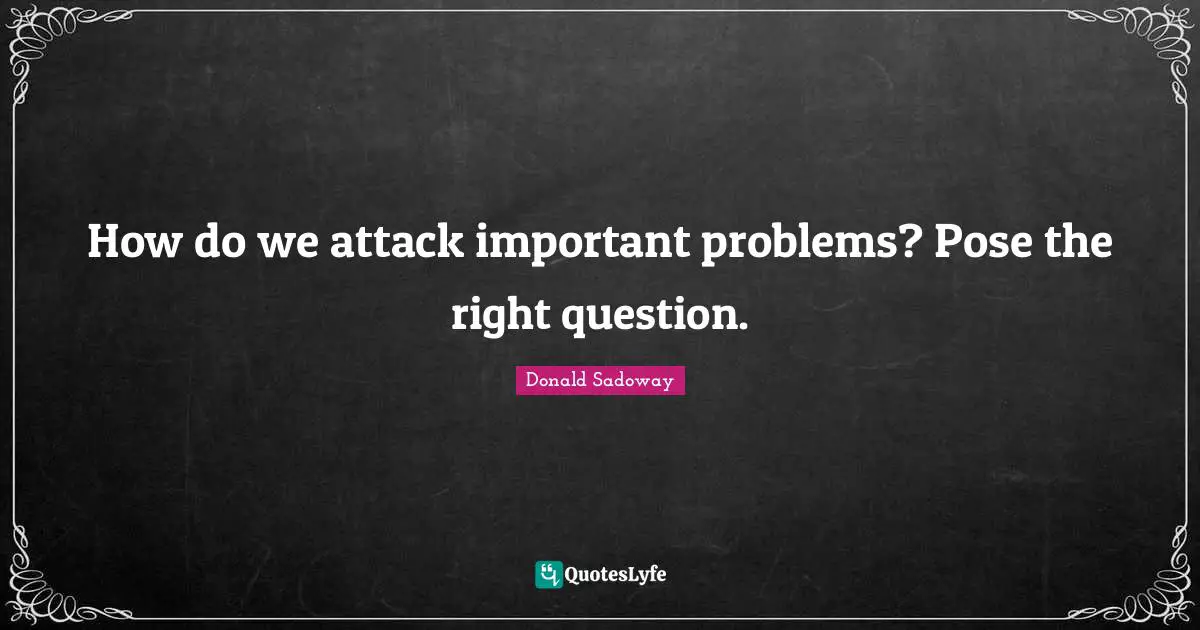 How do we attack important problems? Pose the right question.