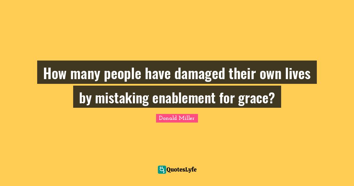 How many people have damaged their own lives by mistaking enablement for grace?