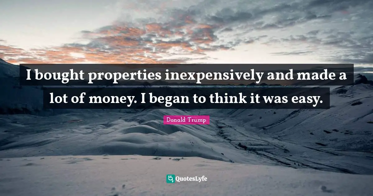 I bought properties inexpensively and made a lot of money. I began to think it was easy.