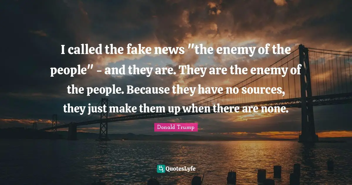 I called the fake news "the enemy of the people" - and they are. They are the enemy of the people. Because they have no sources, they just make them up when there are none.