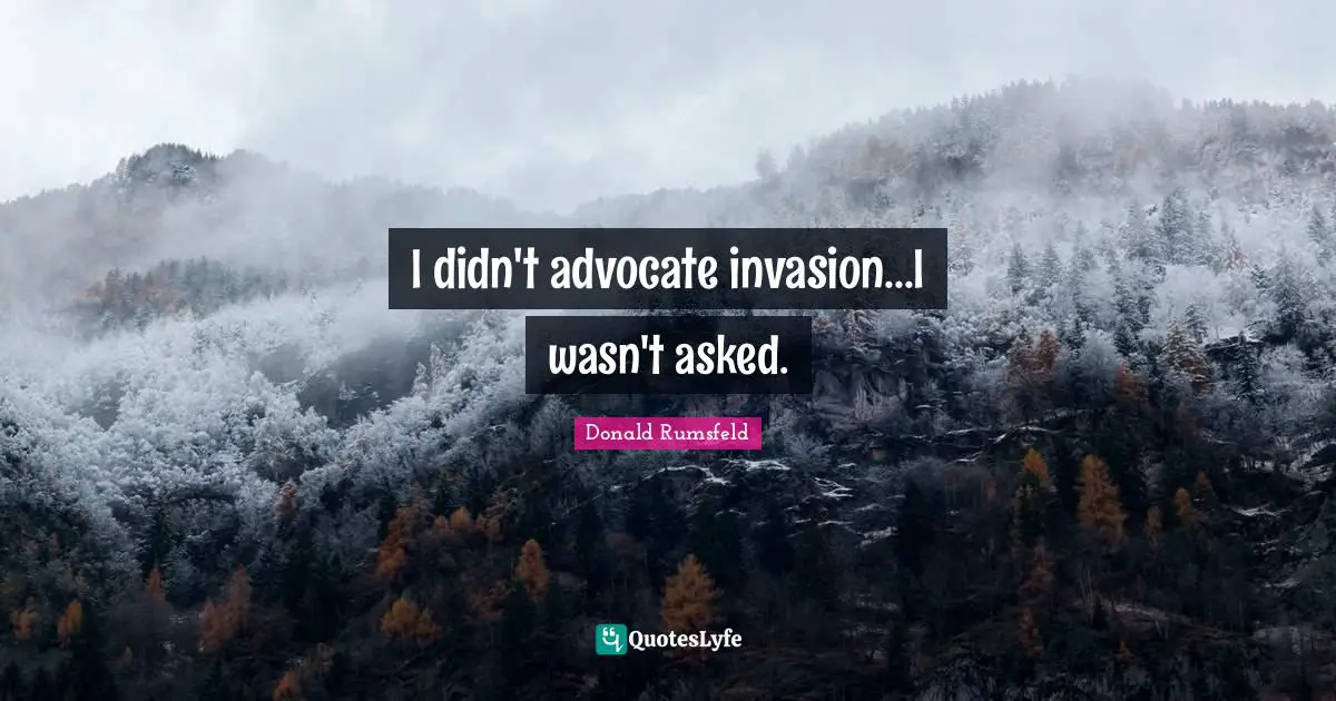I didn't advocate invasion...I wasn't asked.