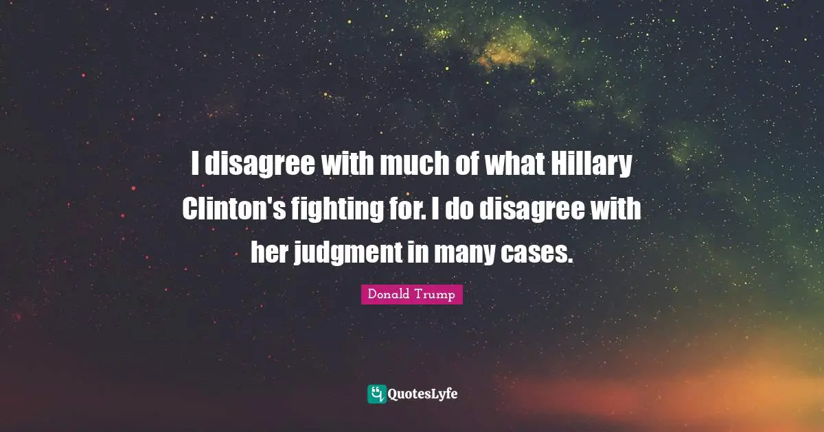 I disagree with much of what Hillary Clinton's fighting for. I do disagree with her judgment in many cases.
