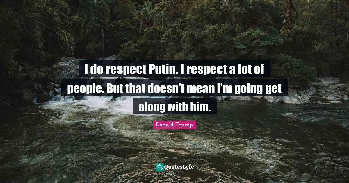 I do respect Putin. I respect a lot of people. But that doesn't mean I'm going get along with him.