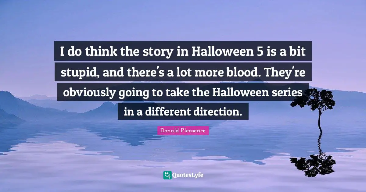 I do think the story in Halloween 5 is a bit stupid, and there's a lot more blood. They're obviously going to take the Halloween series in a different direction.