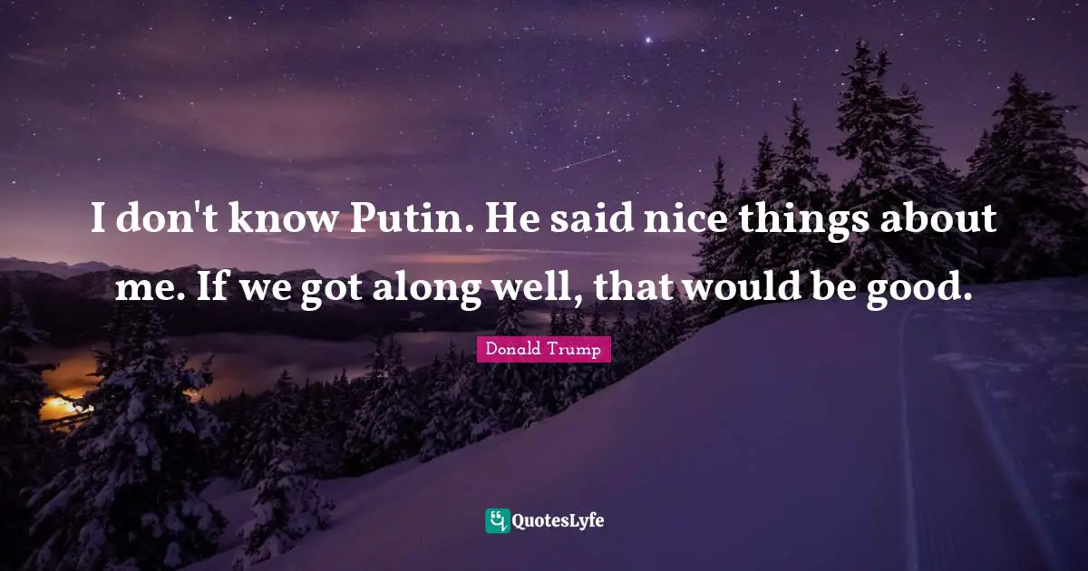 I don't know Putin. He said nice things about me. If we got along well, that would be good.