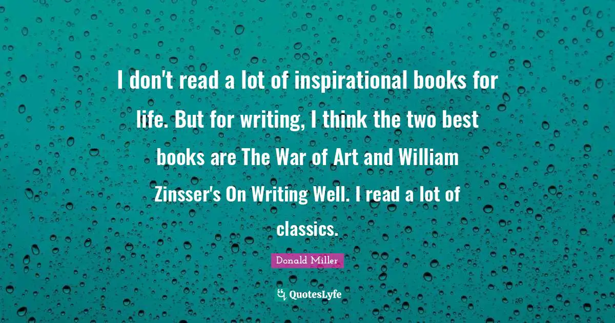 I don't read a lot of inspirational books for life. But for writing, I think the two best books are The War of Art and William Zinsser's On Writing Well. I read a lot of classics.