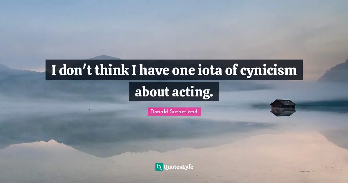 Cynicism Quotes: "I don't think I have one iota of cynicism about acting."