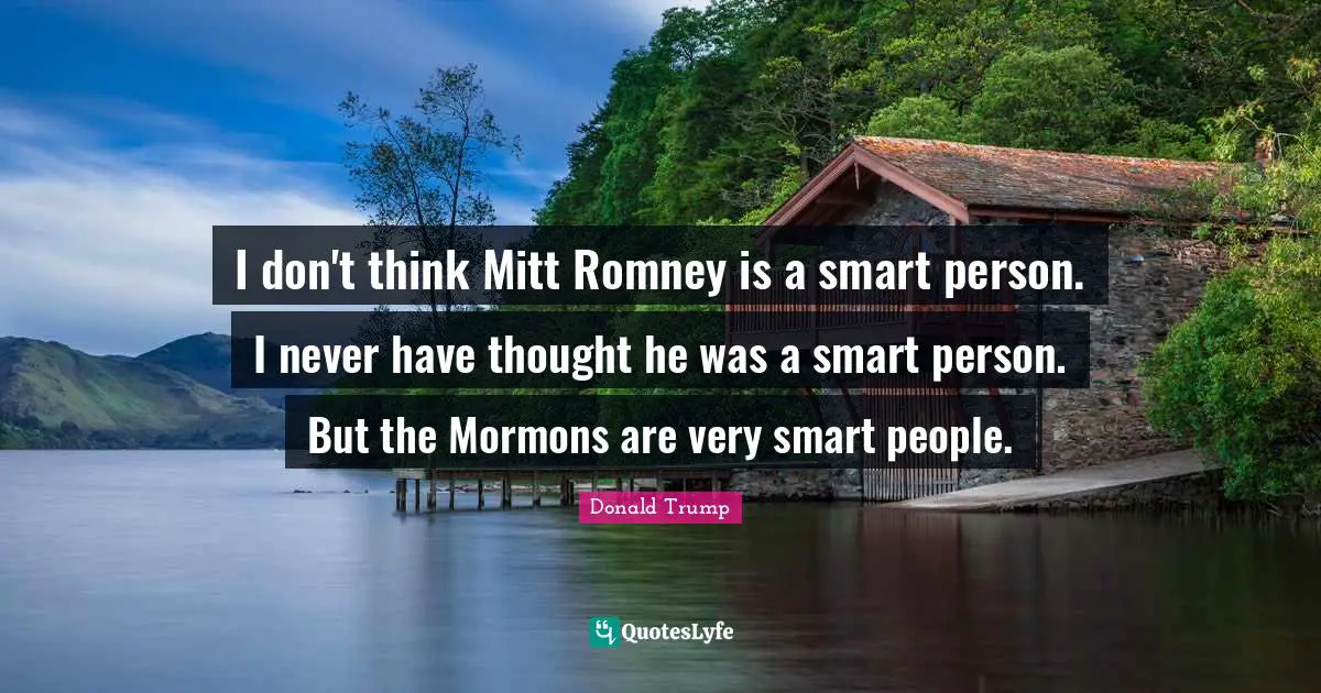 I don't think Mitt Romney is a smart person. I never have thought he was a smart person. But the Mormons are very smart people.