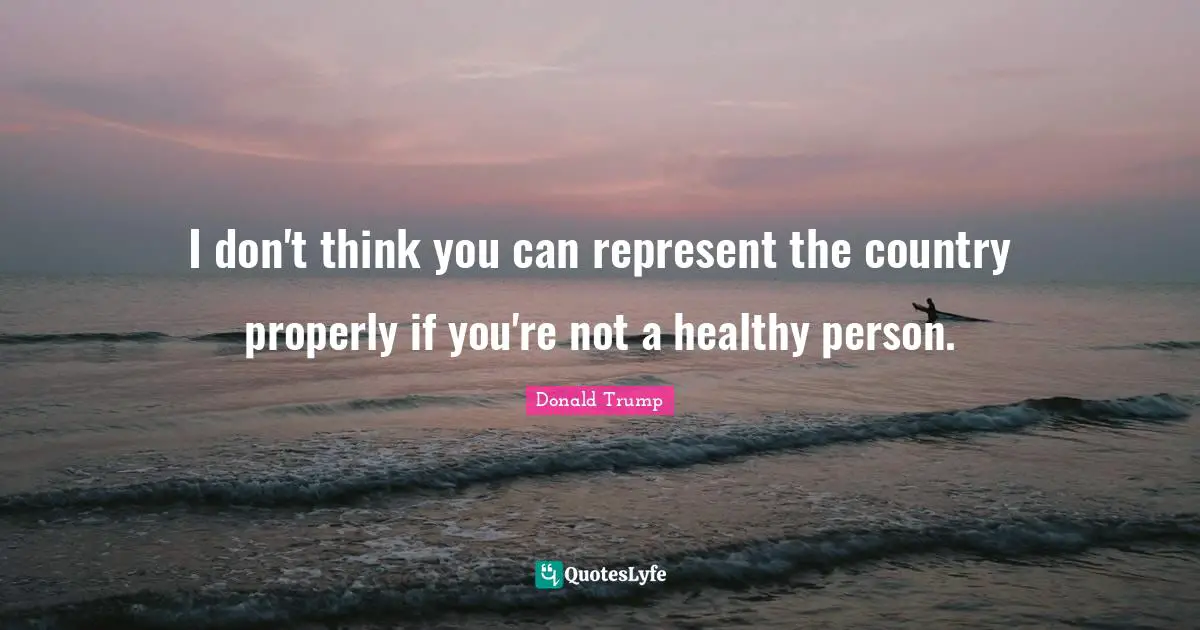 I don't think you can represent the country properly if you're not a healthy person.