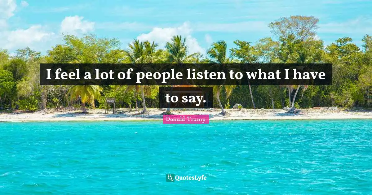 I feel a lot of people listen to what I have to say.