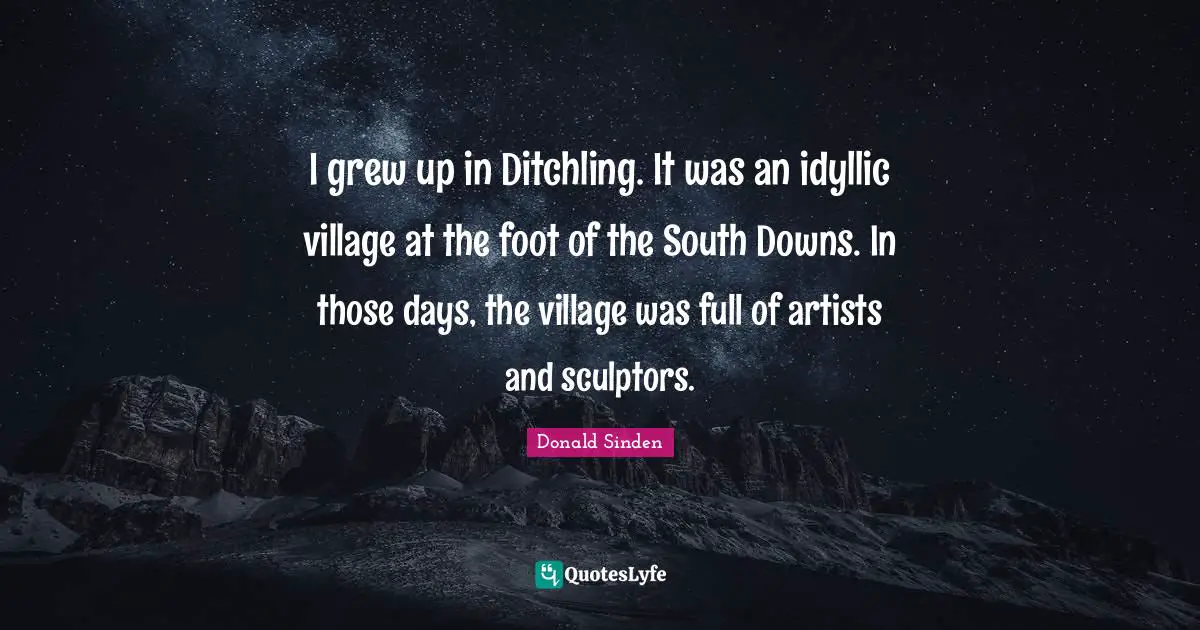 Sculptors Quotes: "I grew up in Ditchling. It was an idyllic village at the foot of the South Downs. In those days, the village was full of artists and sculptors."