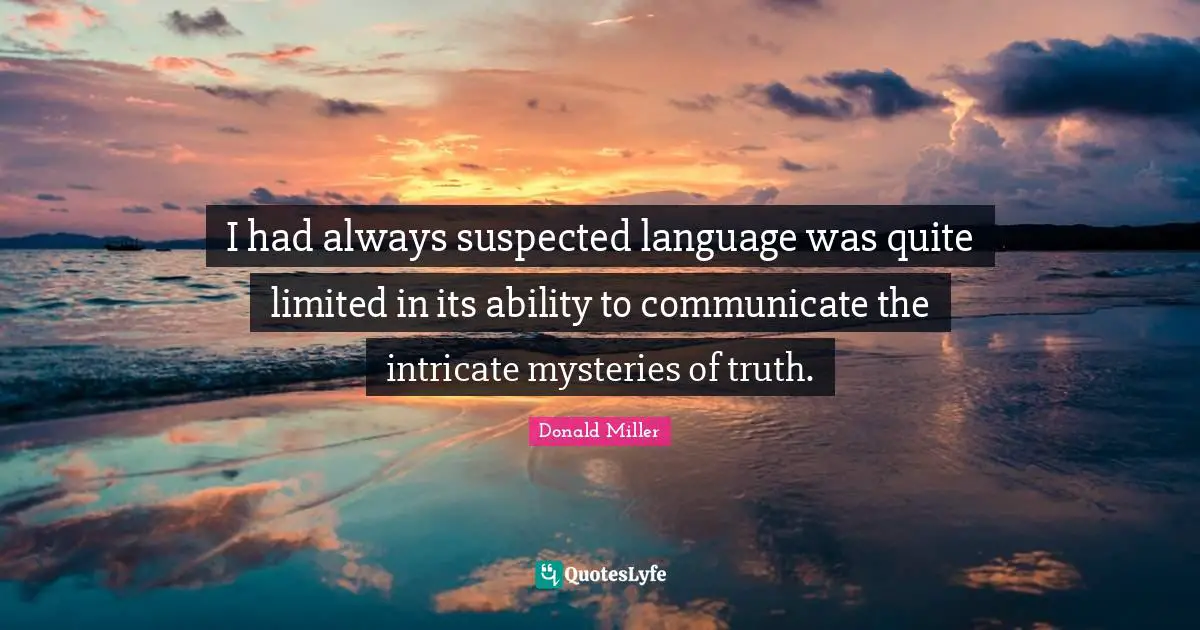 I had always suspected language was quite limited in its ability to communicate the intricate mysteries of truth.