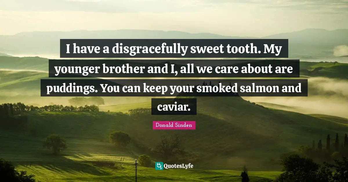 I have a disgracefully sweet tooth. My younger brother and I, all we care about are puddings. You can keep your smoked salmon and caviar.