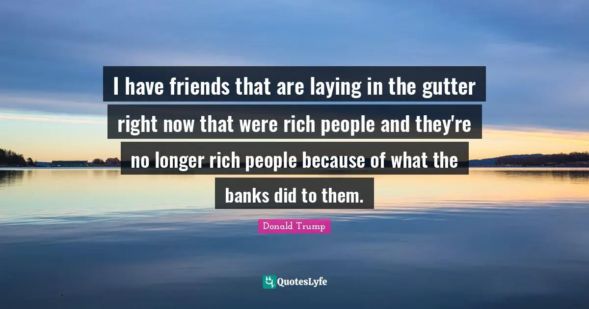 Gutters Quotes: "I have friends that are laying in the gutter right now that were rich people and they're no longer rich people because of what the banks did to them."