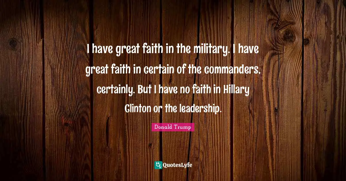 I have great faith in the military. I have great faith in certain of the commanders, certainly. But I have no faith in Hillary Clinton or the leadership.