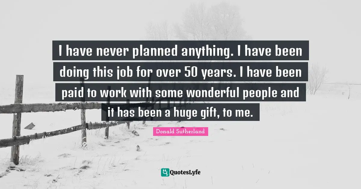 Donald Sutherland Quotes: "I have never planned anything. I have been doing this job for over 50 years. I have been paid to work with some wonderful people and it has been a huge gift, to me."