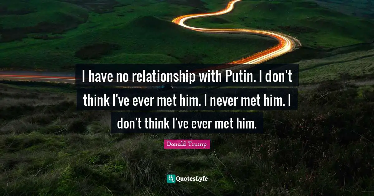 I have no relationship with Putin. I don't think I've ever met him. I never met him. I don't think I've ever met him.