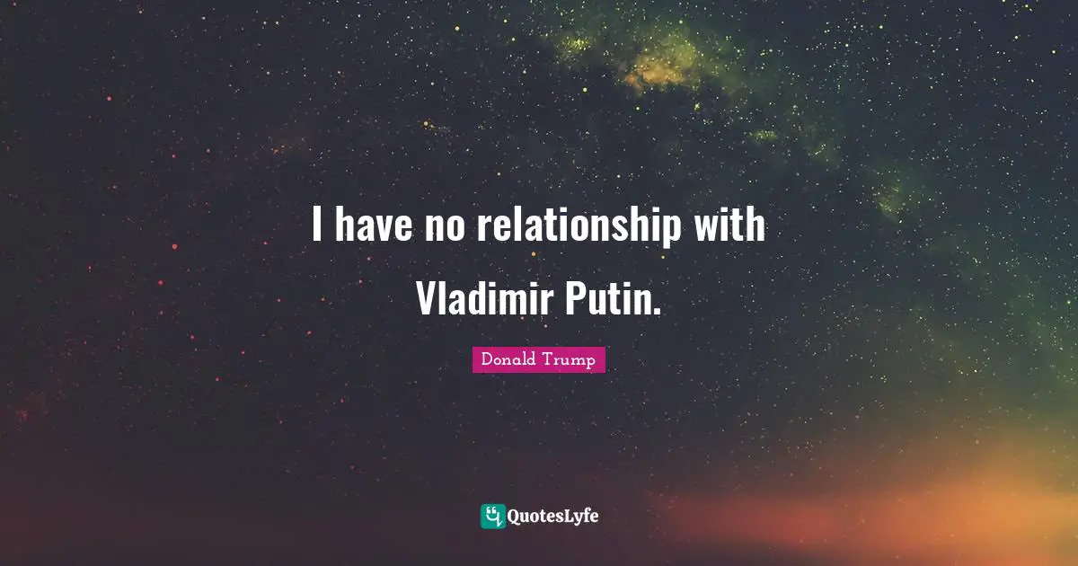 I have no relationship with Vladimir Putin.