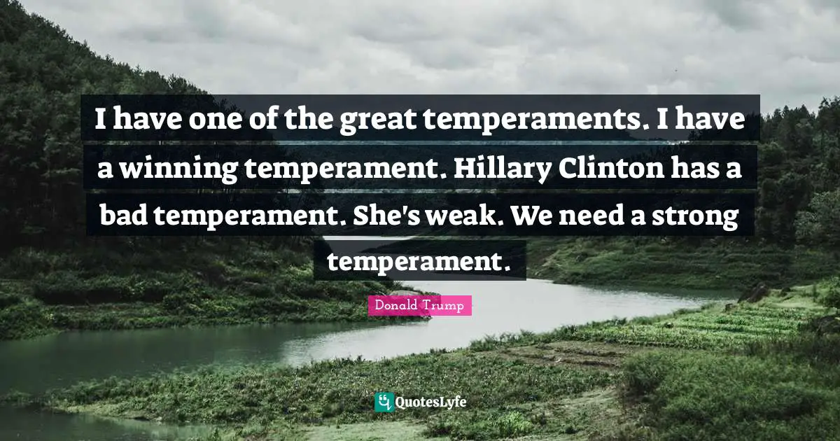 I have one of the great temperaments. I have a winning temperament. Hillary Clinton has a bad temperament. She's weak. We need a strong temperament.
