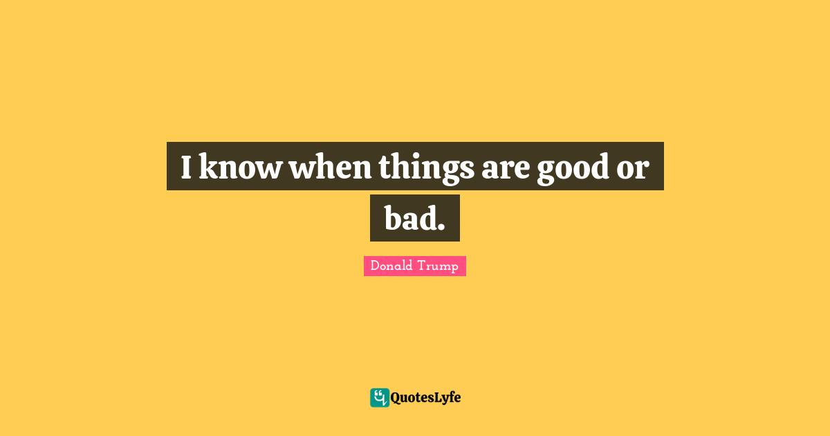 I know when things are good or bad.
