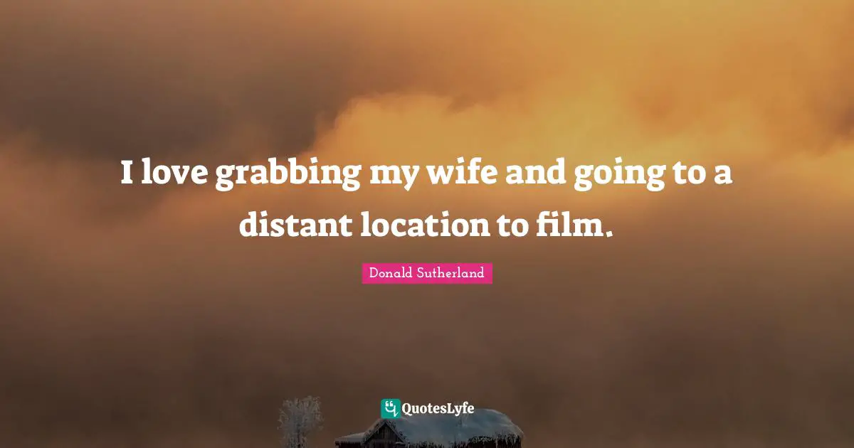 Donald Sutherland Quotes: "I love grabbing my wife and going to a distant location to film."
